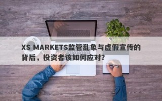 XS MARKETS监管乱象与虚假宣传的背后，投资者该如何应对？