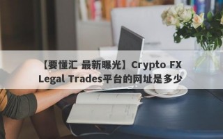 【要懂汇 最新曝光】Crypto FX Legal Trades平台的网址是多少
