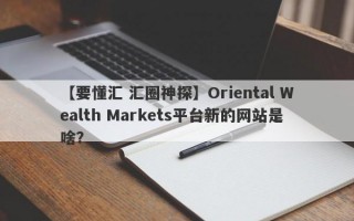【要懂汇 汇圈神探】Oriental Wealth Markets平台新的网站是啥？
