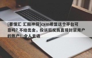 [要懂汇 汇圈神探]cxm希盟这个平台可靠吗? 不给出金，投诉后反而直接封禁用户的账户！令人无语