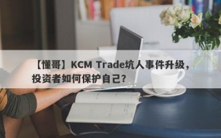 【懂哥】KCM Trade坑人事件升级，投资者如何保护自己？