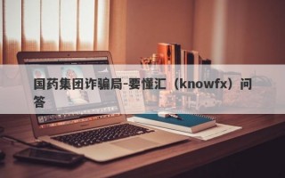 国药集团诈骗局-要懂汇（knowfx）问答