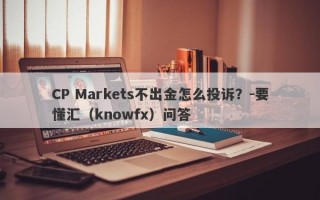 CP Markets不出金怎么投诉？-要懂汇（knowfx）问答