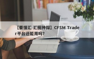 【要懂汇 汇圈神探】CFSM Trader平台还能用吗？
