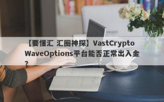 【要懂汇 汇圈神探】VastCryptoWaveOptions平台能否正常出入金？
