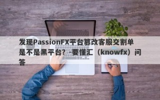 发现PassionFX平台篡改客服交割单是不是黑平台？-要懂汇（knowfx）问答