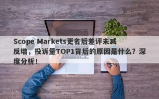 Scope Markets更名后差评未减反增，投诉量TOP1背后的原因是什么？深度分析！