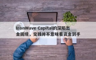 IronWave Capital的深陷出金困境，交钱并不意味着资金到手