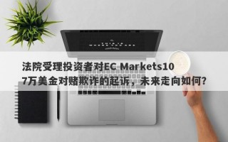 法院受理投资者对EC Markets107万美金对赌欺诈的起诉，未来走向如何？