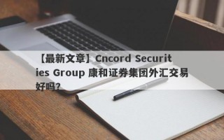 【最新文章】Cncord Securities Group 康和证券集团外汇交易好吗？

