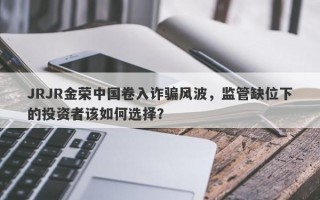 JRJR金荣中国卷入诈骗风波，监管缺位下的投资者该如何选择？