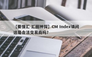 【要懂汇 汇圈神探】CM Index请问这是合法交易商吗？
