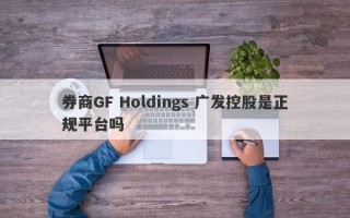 券商GF Holdings 广发控股是正规平台吗