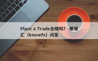 Place a Trade合规吗？-要懂汇（knowfx）问答