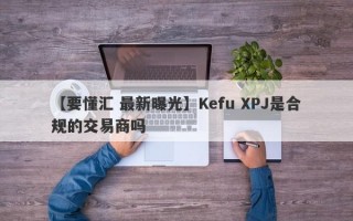 【要懂汇 最新曝光】Kefu XPJ是合规的交易商吗
