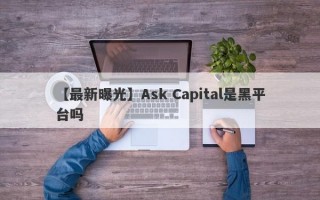 【最新曝光】Ask Capital是黑平台吗
