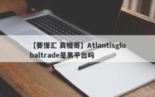 【要懂汇 真相哥】Atlantisglobaltrade是黑平台吗
