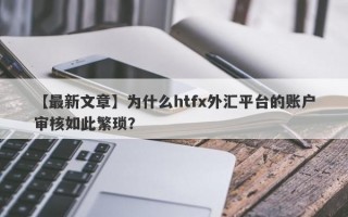 【最新文章】为什么htfx外汇平台的账户审核如此繁琐？