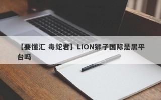 【要懂汇 毒蛇君】LION狮子国际是黑平台吗
