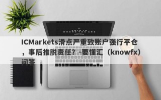 ICMarkets滑点严重致账户强行平仓，事后推脱责任？-要懂汇（knowfx）问答