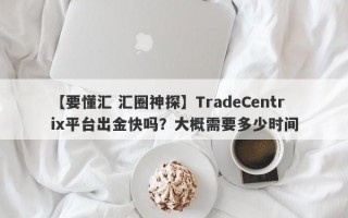 【要懂汇 汇圈神探】TradeCentrix平台出金快吗？大概需要多少时间
