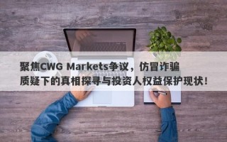 聚焦CWG Markets争议，仿冒诈骗质疑下的真相探寻与投资人权益保护现状！