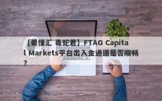 【要懂汇 毒蛇君】FTAG Capital Markets平台出入金通道是否顺畅？
