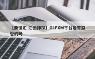 【要懂汇 汇圈神探】GLFXM平台是有监管的吗
