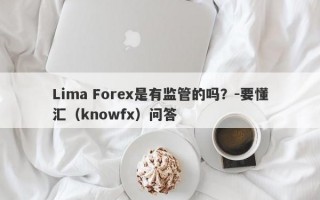 Lima Forex是有监管的吗？-要懂汇（knowfx）问答