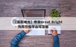 【最新曝光】券商Great Bright · 伟辉控股平台可靠嘛
