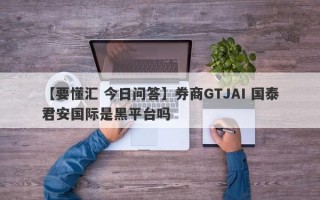 【要懂汇 今日问答】券商GTJAI 国泰君安国际是黑平台吗
