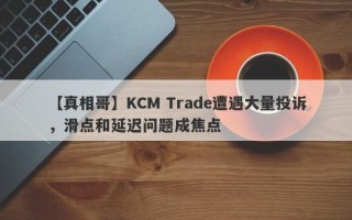 【真相哥】KCM Trade遭遇大量投诉，滑点和延迟问题成焦点