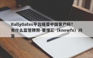 RallyGates平台接受中国客户吗？有什么监管牌照-要懂汇（knowfx）问答