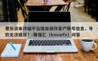 君乐资本诈骗平台擅自修改客户账号信息，导致无法提现？-要懂汇（knowfx）问答