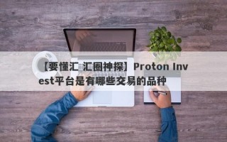 【要懂汇 汇圈神探】Proton Invest平台是有哪些交易的品种
