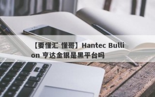 【要懂汇 懂哥】Hantec Bullion 亨达金银是黑平台吗
