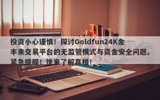 投资小心谨慎！探讨Goldfun24K金丰来交易平台的无监管模式与资金安全问题。紧急提醒！快来了解真相！