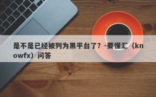 是不是已经被列为黑平台了？-要懂汇（knowfx）问答