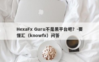 HexaFx Guru不是黑平台吧？-要懂汇（knowfx）问答
