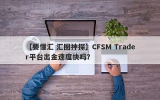 【要懂汇 汇圈神探】CFSM Trader平台出金速度快吗？
