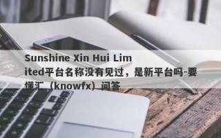 Sunshine Xin Hui Limited平台名称没有见过，是新平台吗-要懂汇（knowfx）问答