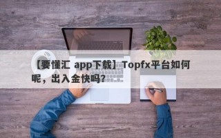【要懂汇 app下载】Topfx平台如何呢，出入金快吗？
