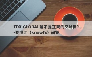 TDX GLOBAL是不是正规的交易商？-要懂汇（knowfx）问答