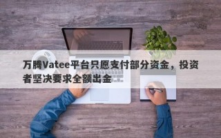 万腾Vatee平台只愿支付部分资金，投资者坚决要求全额出金