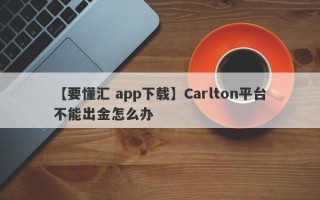 【要懂汇 app下载】Carlton平台不能出金怎么办

