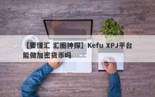 【要懂汇 汇圈神探】Kefu XPJ平台能做加密货币吗
