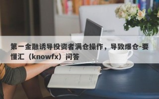 第一金融诱导投资者满仓操作，导致爆仓-要懂汇（knowfx）问答