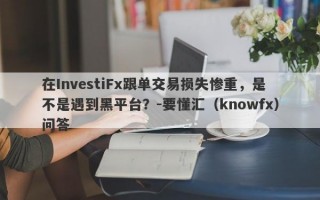 在InvestiFx跟单交易损失惨重，是不是遇到黑平台？-要懂汇（knowfx）问答