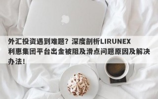 外汇投资遇到难题？深度剖析LIRUNEX利惠集团平台出金被阻及滑点问题原因及解决办法！