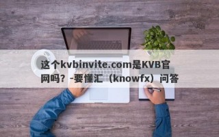 这个kvbinvite.com是KVB官网吗？-要懂汇（knowfx）问答